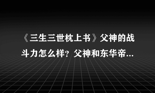 《三生三世枕上书》父神的战斗力怎么样？父神和东华帝君谁厉害？