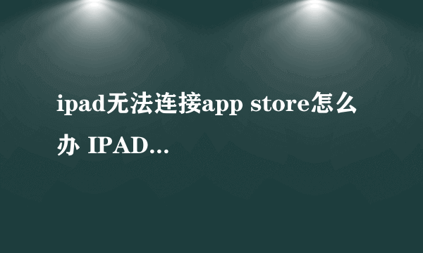 ipad无法连接app store怎么办 IPAD连接不到appstore怎么办