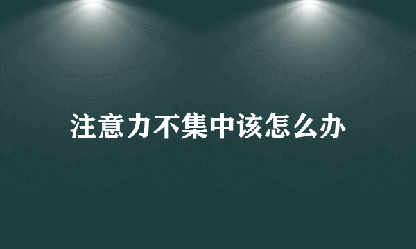 注意力不集中该怎么办