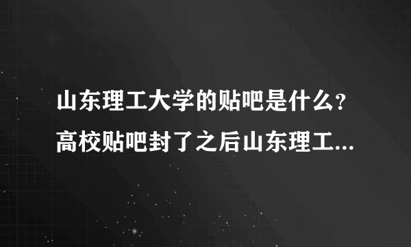 山东理工大学的贴吧是什么？高校贴吧封了之后山东理工的替代吧是什么？是山理家园么？