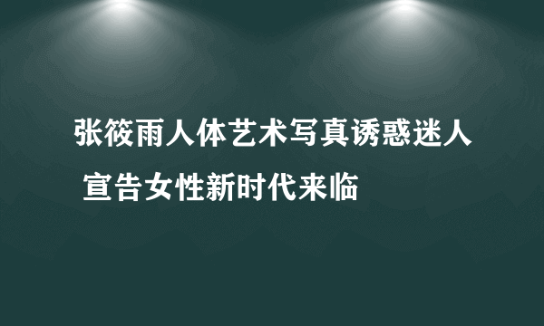 张筱雨人体艺术写真诱惑迷人 宣告女性新时代来临