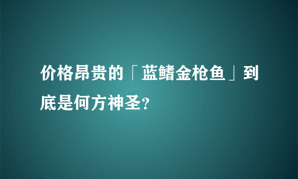 价格昂贵的「蓝鳍金枪鱼」到底是何方神圣？