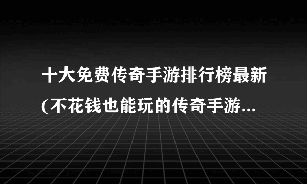 十大免费传奇手游排行榜最新(不花钱也能玩的传奇手游前十名)