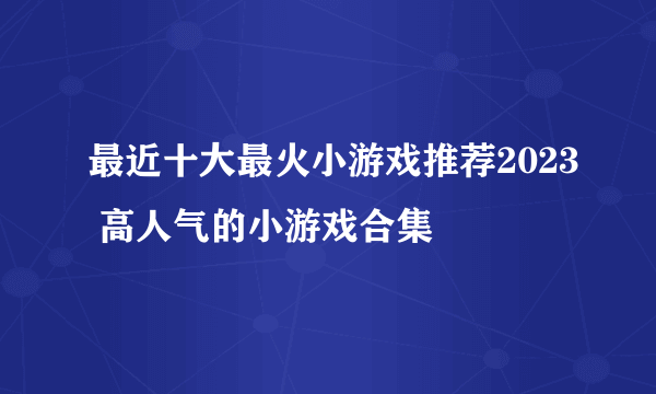 最近十大最火小游戏推荐2023 高人气的小游戏合集