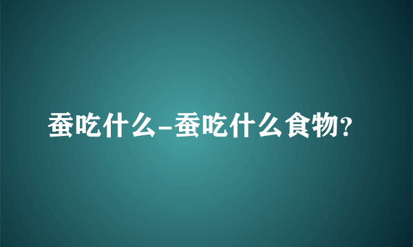 蚕吃什么-蚕吃什么食物？