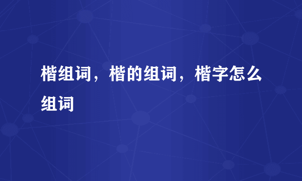 楷组词，楷的组词，楷字怎么组词