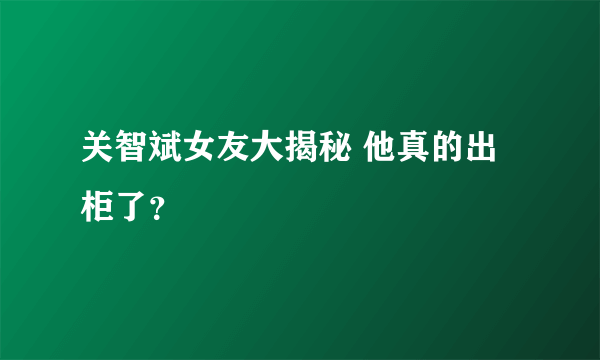 关智斌女友大揭秘 他真的出柜了？