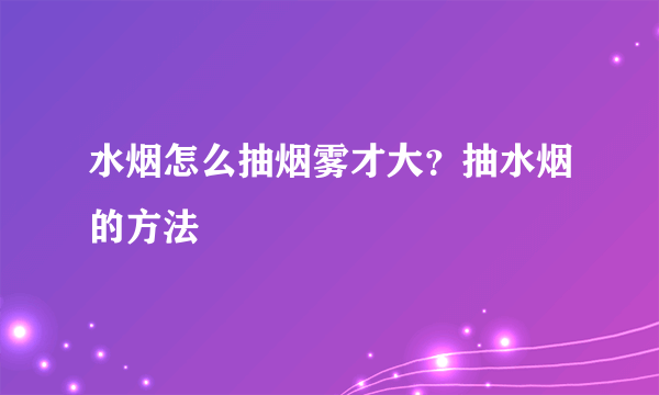 水烟怎么抽烟雾才大？抽水烟的方法