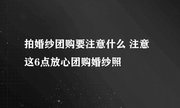 拍婚纱团购要注意什么 注意这6点放心团购婚纱照