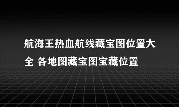 航海王热血航线藏宝图位置大全 各地图藏宝图宝藏位置