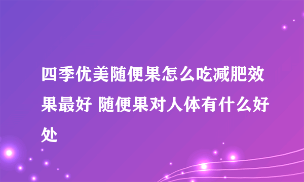 四季优美随便果怎么吃减肥效果最好 随便果对人体有什么好处