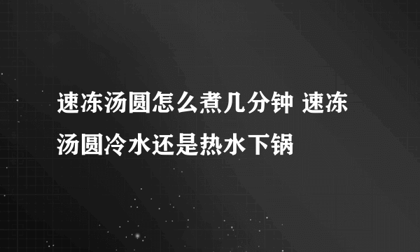 速冻汤圆怎么煮几分钟 速冻汤圆冷水还是热水下锅