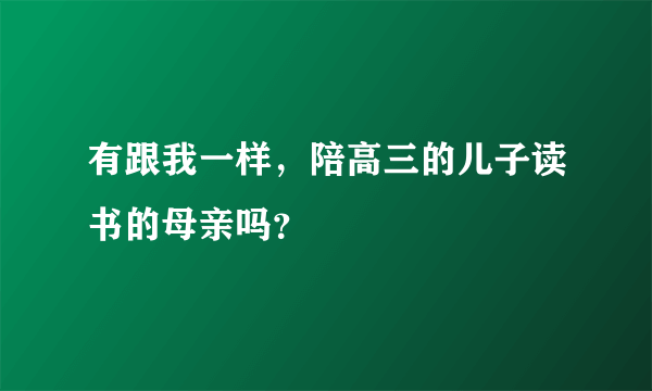 有跟我一样，陪高三的儿子读书的母亲吗？