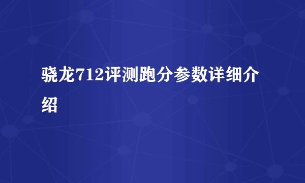 骁龙712评测跑分参数详细介绍