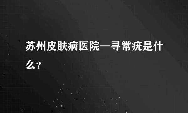 苏州皮肤病医院—寻常疣是什么？