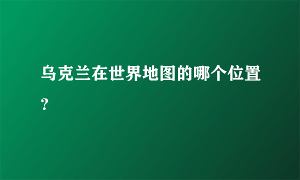 乌克兰在世界地图的哪个位置？