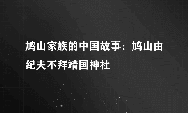 鸠山家族的中国故事：鸠山由纪夫不拜靖国神社