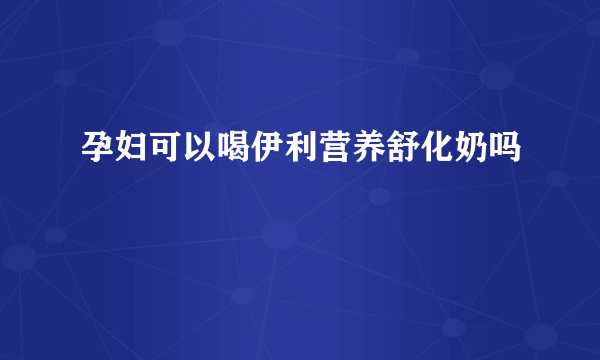 孕妇可以喝伊利营养舒化奶吗