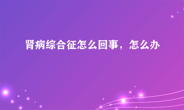 肾病综合征怎么回事，怎么办