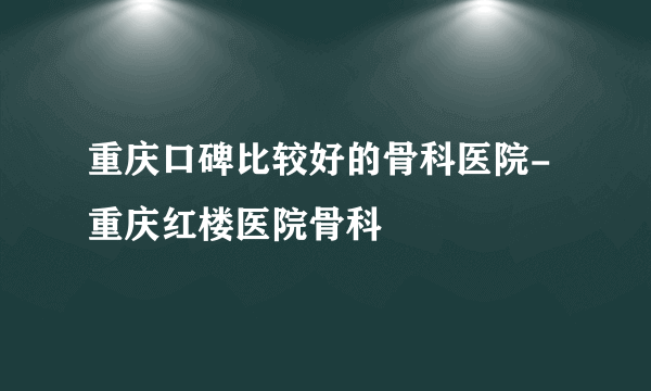 重庆口碑比较好的骨科医院-重庆红楼医院骨科