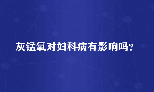 灰锰氧对妇科病有影响吗？