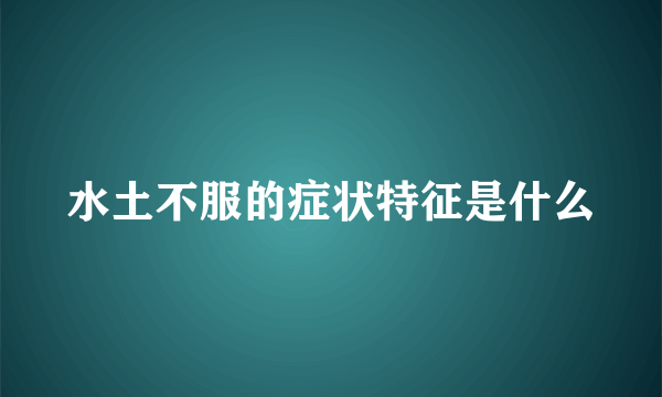 水土不服的症状特征是什么