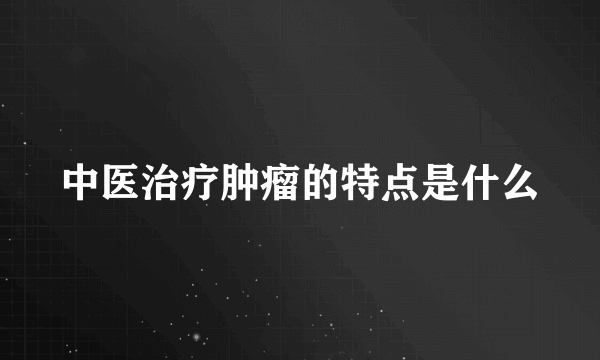 中医治疗肿瘤的特点是什么