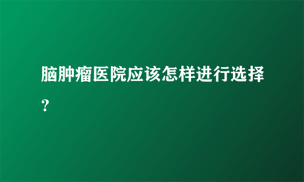 脑肿瘤医院应该怎样进行选择？