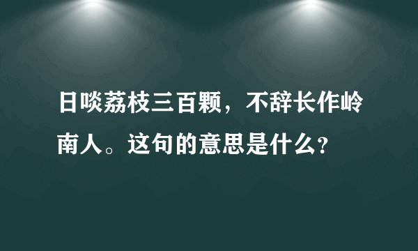 日啖荔枝三百颗，不辞长作岭南人。这句的意思是什么？