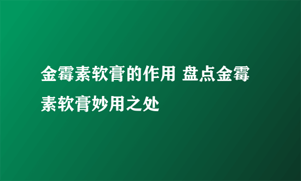 金霉素软膏的作用 盘点金霉素软膏妙用之处