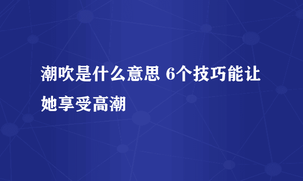 潮吹是什么意思 6个技巧能让她享受高潮