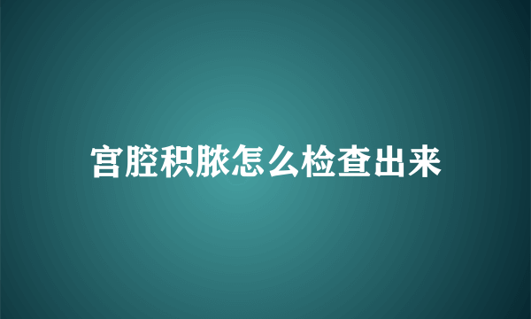 宫腔积脓怎么检查出来