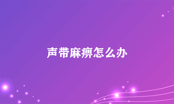 声带麻痹怎么办