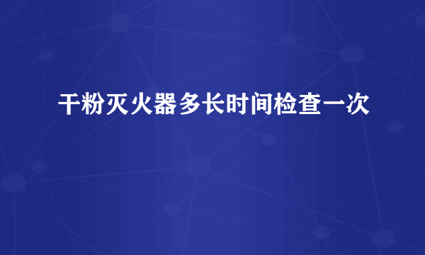 干粉灭火器多长时间检查一次