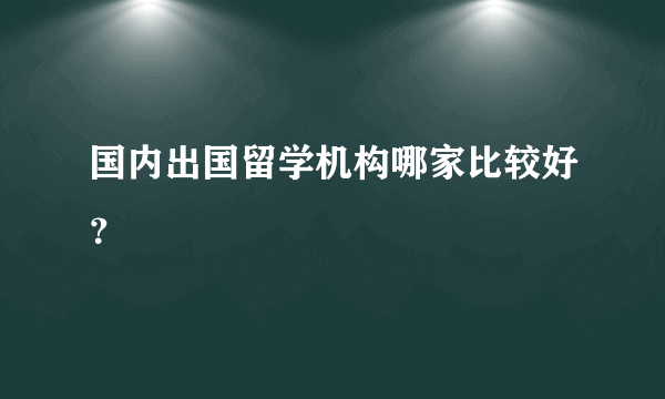 国内出国留学机构哪家比较好？