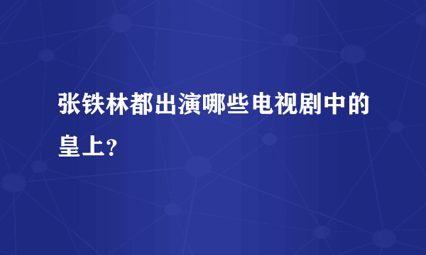 张铁林都出演哪些电视剧中的皇上？