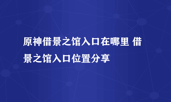 原神借景之馆入口在哪里 借景之馆入口位置分享