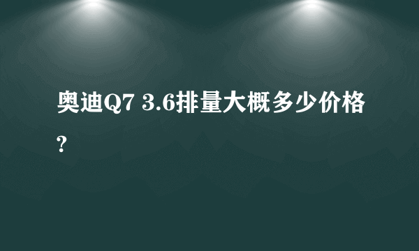 奥迪Q7 3.6排量大概多少价格?