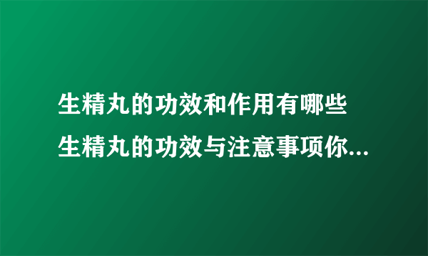 生精丸的功效和作用有哪些 生精丸的功效与注意事项你必须知道