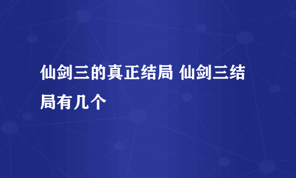 仙剑三的真正结局 仙剑三结局有几个