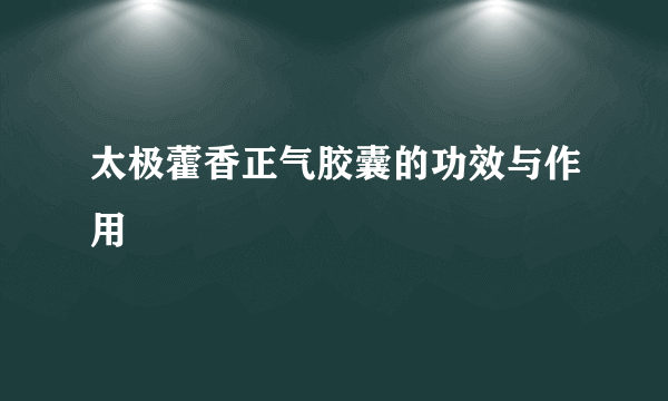 太极藿香正气胶囊的功效与作用