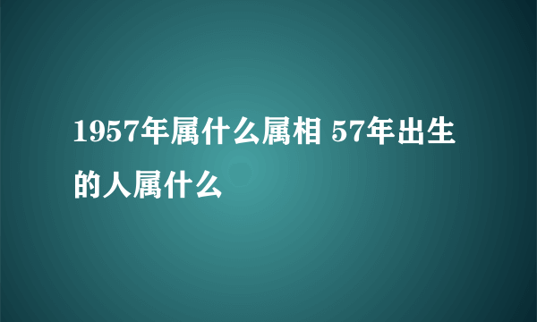 1957年属什么属相 57年出生的人属什么