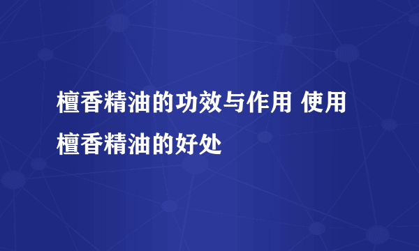 檀香精油的功效与作用 使用檀香精油的好处