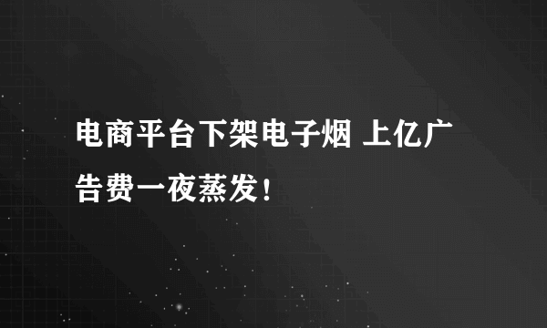 电商平台下架电子烟 上亿广告费一夜蒸发！