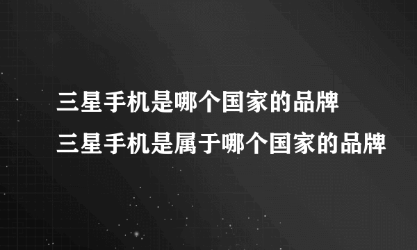 三星手机是哪个国家的品牌 三星手机是属于哪个国家的品牌