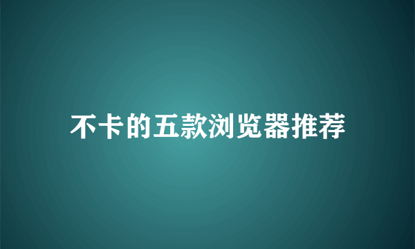 不卡的五款浏览器推荐