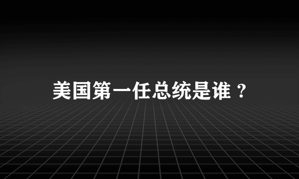 美国第一任总统是谁 ?