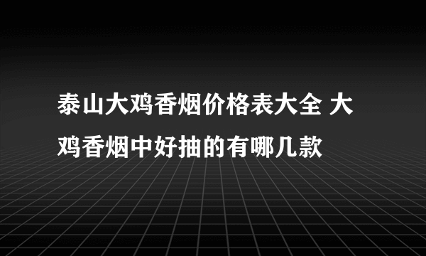 泰山大鸡香烟价格表大全 大鸡香烟中好抽的有哪几款