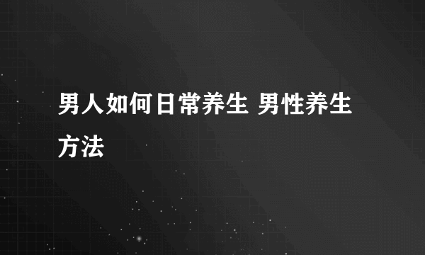 男人如何日常养生 男性养生方法