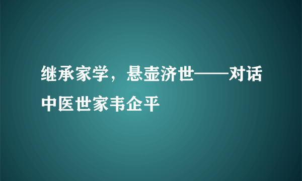 继承家学，悬壶济世——对话中医世家韦企平